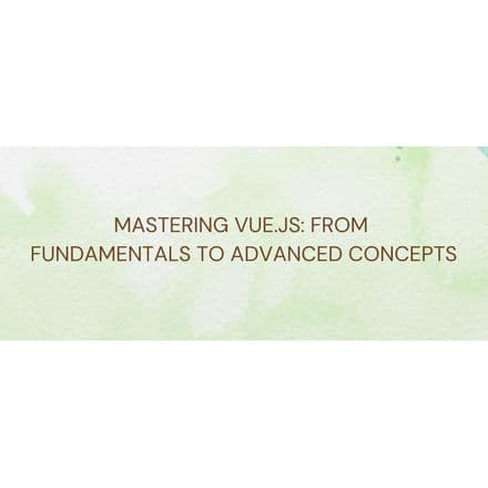 Mastering Vue.js: From Fundamentals to Advanced Concepts