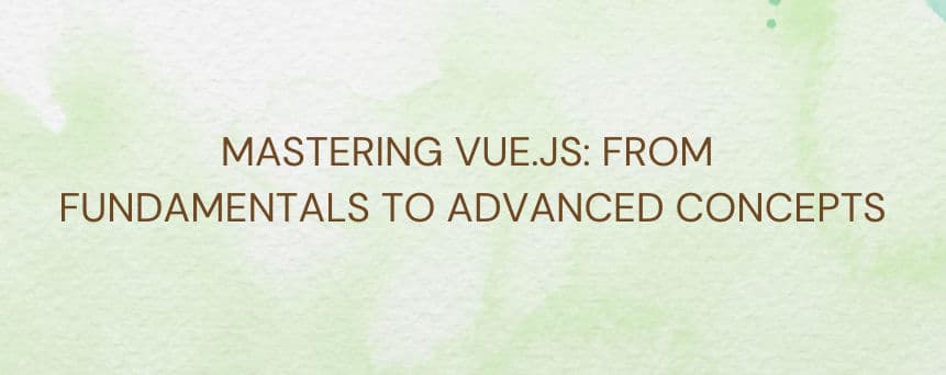 Mastering Vue.js: From Fundamentals to Advanced Concepts