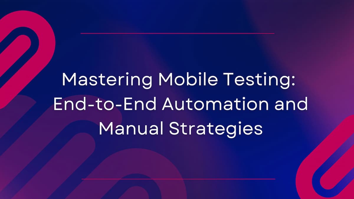 Mastering Mobile Testing: End-to-End Automation and Manual Strategies