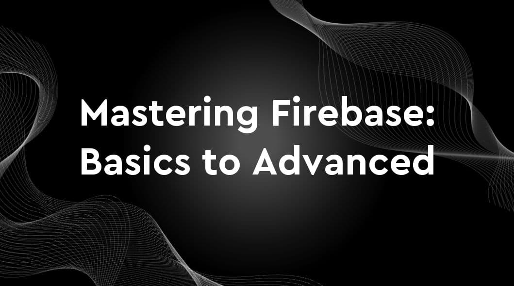 Mastering Firebase: From Basics to Advanced Techniques